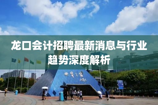 龍口會(huì)計(jì)招聘最新消息與行業(yè)趨勢(shì)深度解析
