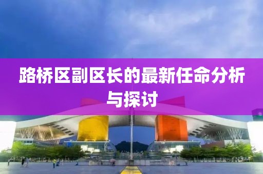 路橋區(qū)副區(qū)長(zhǎng)的最新任命分析與探討
