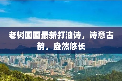 老樹(shù)畫(huà)畫(huà)最新打油詩(shī)，詩(shī)意古韻，盎然悠長(zhǎng)