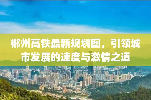 郴州高鐵最新規(guī)劃圖，引領(lǐng)城市發(fā)展的速度與激情之道