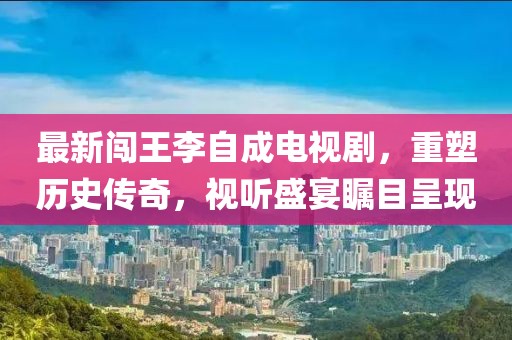 最新闖王李自成電視劇，重塑歷史傳奇，視聽盛宴矚目呈現(xiàn)