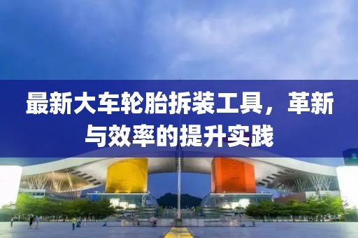 最新大車輪胎拆裝工具，革新與效率的提升實踐