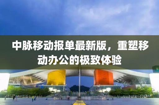 中脈移動(dòng)報(bào)單最新版，重塑移動(dòng)辦公的極致體驗(yàn)
