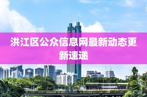 洪江區(qū)公眾信息網(wǎng)最新動態(tài)更新速遞
