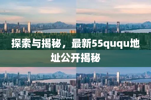 探索與揭秘，最新55ququ地址公開揭秘