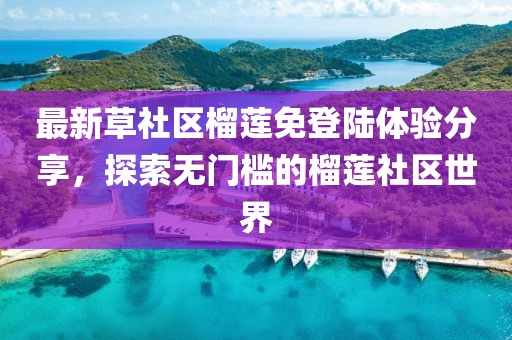 最新草社區(qū)榴蓮免登陸體驗分享，探索無門檻的榴蓮社區(qū)世界