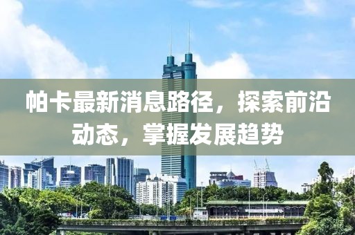 帕卡最新消息路徑，探索前沿動態(tài)，掌握發(fā)展趨勢
