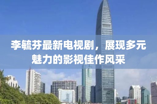 李毓芬最新電視劇，展現(xiàn)多元魅力的影視佳作風采