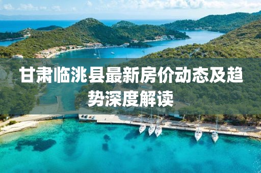 甘肅臨洮縣最新房價動態(tài)及趨勢深度解讀
