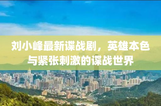 劉小峰最新諜戰(zhàn)劇，英雄本色與緊張刺激的諜戰(zhàn)世界