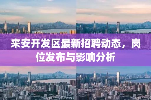 來(lái)安開(kāi)發(fā)區(qū)最新招聘動(dòng)態(tài)，崗位發(fā)布與影響分析