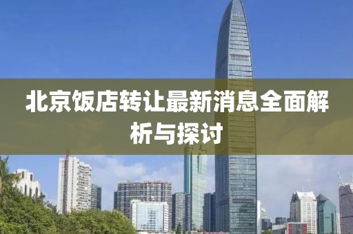 北京飯店轉讓最新消息全面解析與探討