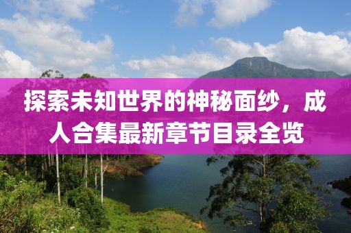 探索未知世界的神秘面紗，成人合集最新章節(jié)目錄全覽