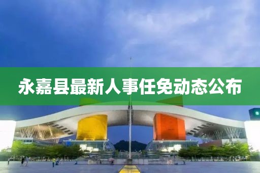 永嘉縣最新人事任免動(dòng)態(tài)公布