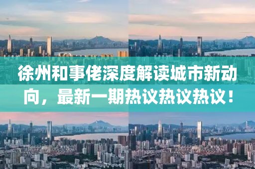 徐州和事佬深度解讀城市新動向，最新一期熱議熱議熱議！