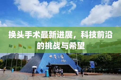 換頭手術(shù)最新進(jìn)展，科技前沿的挑戰(zhàn)與希望