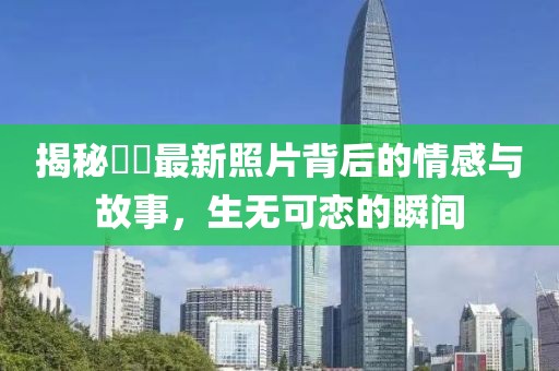 揭秘咘咘最新照片背后的情感與故事，生無(wú)可戀的瞬間
