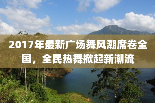 2017年最新廣場(chǎng)舞風(fēng)潮席卷全國，全民熱舞掀起新潮流