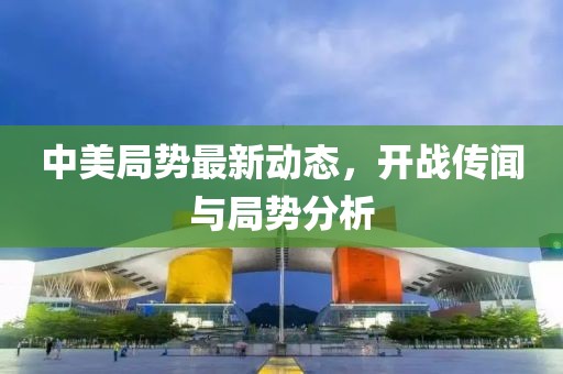 中美局勢(shì)最新動(dòng)態(tài)，開戰(zhàn)傳聞與局勢(shì)分析