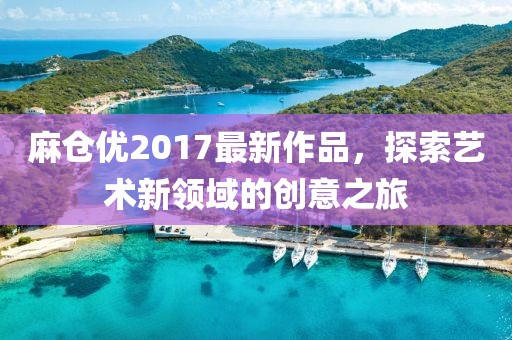麻倉(cāng)優(yōu)2017最新作品，探索藝術(shù)新領(lǐng)域的創(chuàng)意之旅