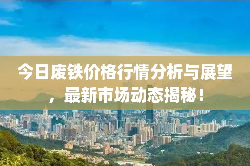 今日廢鐵價(jià)格行情分析與展望，最新市場(chǎng)動(dòng)態(tài)揭秘！
