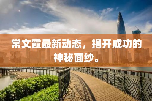 常文霞最新動(dòng)態(tài)，揭開成功的神秘面紗。