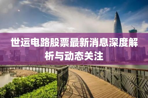 世運(yùn)電路股票最新消息深度解析與動(dòng)態(tài)關(guān)注