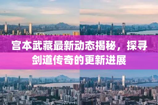 宮本武藏最新動態(tài)揭秘，探尋劍道傳奇的更新進(jìn)展