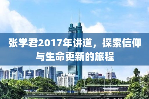 張學(xué)君2017年講道，探索信仰與生命更新的旅程