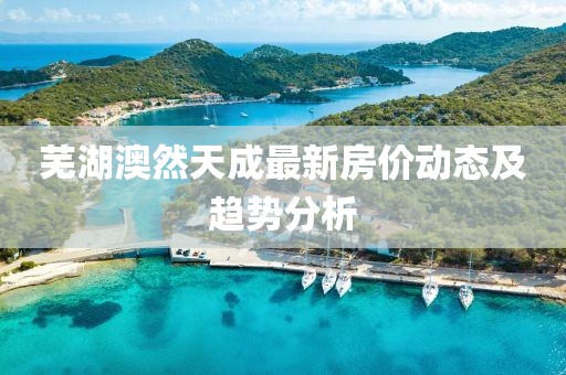 蕪湖澳然天成最新房?jī)r(jià)動(dòng)態(tài)及趨勢(shì)分析