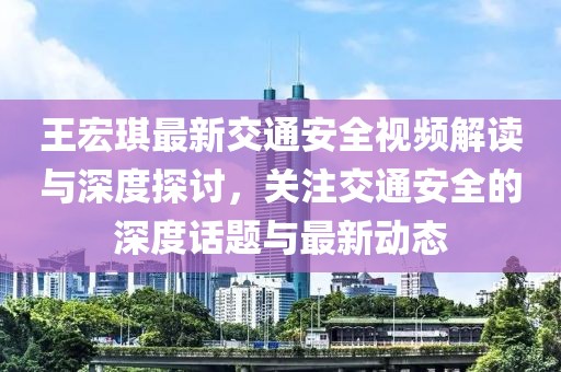 王宏琪最新交通安全視頻解讀與深度探討，關(guān)注交通安全的深度話題與最新動態(tài)