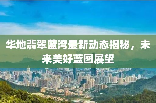 華地翡翠藍灣最新動態(tài)揭秘，未來美好藍圖展望