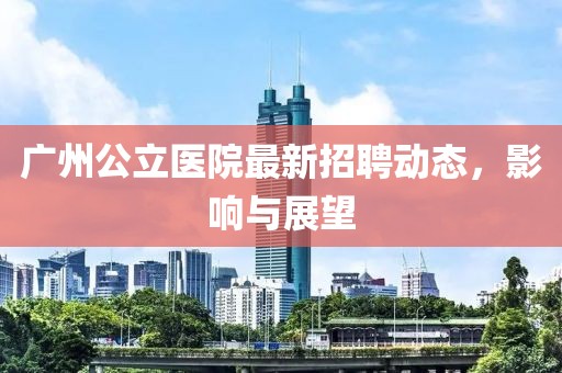 廣州公立醫(yī)院最新招聘動(dòng)態(tài)，影響與展望