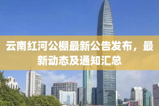 云南紅河公棚最新公告發(fā)布，最新動態(tài)及通知匯總