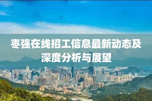 棗強在線招工信息最新動態(tài)及深度分析與展望