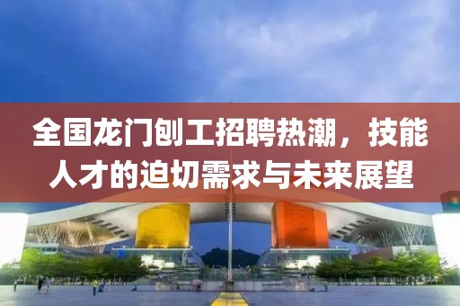 全國(guó)龍門刨工招聘熱潮，技能人才的迫切需求與未來(lái)展望
