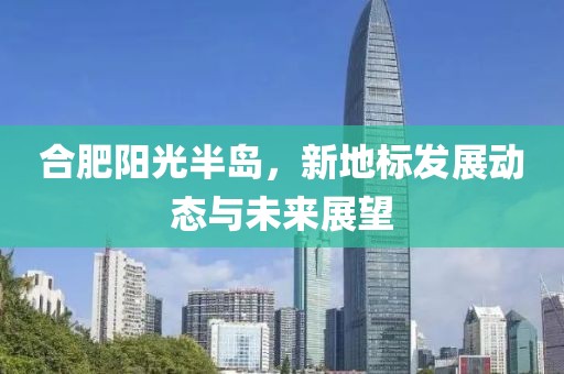 合肥陽光半島，新地標(biāo)發(fā)展動(dòng)態(tài)與未來展望