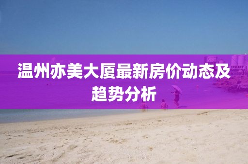 溫州亦美大廈最新房價(jià)動態(tài)及趨勢分析