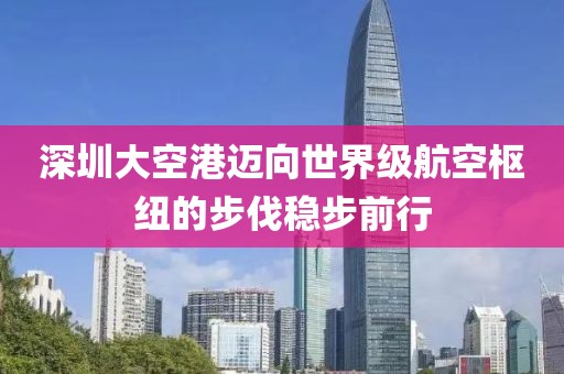 深圳大空港邁向世界級(jí)航空樞紐的步伐穩(wěn)步前行