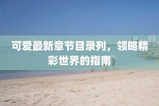 可愛(ài)最新章節(jié)目錄列，領(lǐng)略精彩世界的指南