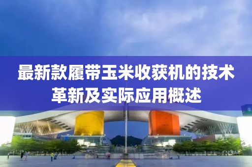 最新款履帶玉米收獲機的技術(shù)革新及實際應(yīng)用概述