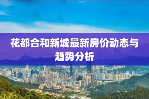花都合和新城最新房?jī)r(jià)動(dòng)態(tài)與趨勢(shì)分析