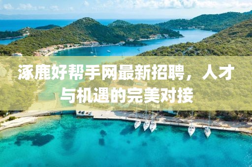 涿鹿好幫手網(wǎng)最新招聘，人才與機遇的完美對接