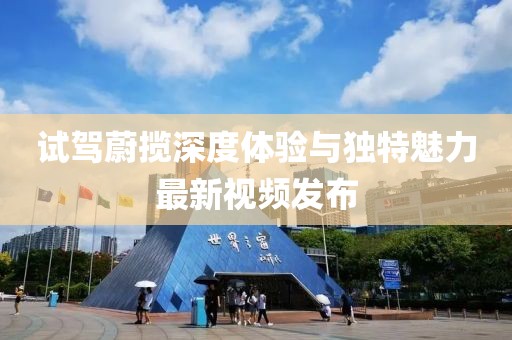 試駕蔚攬深度體驗與獨特魅力最新視頻發(fā)布