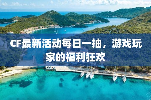CF最新活動(dòng)每日一抽，游戲玩家的福利狂歡
