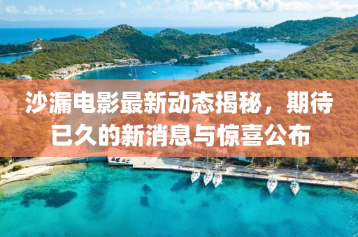 沙漏電影最新動態(tài)揭秘，期待已久的新消息與驚喜公布