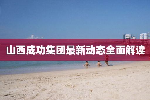 山西成功集團最新動態(tài)全面解讀
