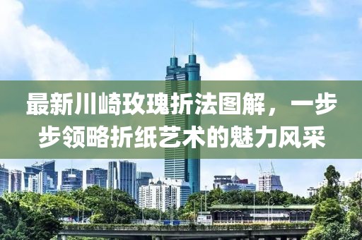 最新川崎玫瑰折法圖解，一步步領(lǐng)略折紙藝術(shù)的魅力風(fēng)采