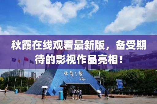 秋霞在線觀看最新版，備受期待的影視作品亮相！