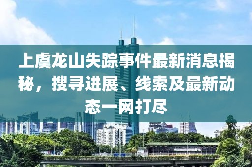 上虞龍山失蹤事件最新消息揭秘，搜尋進(jìn)展、線索及最新動態(tài)一網(wǎng)打盡